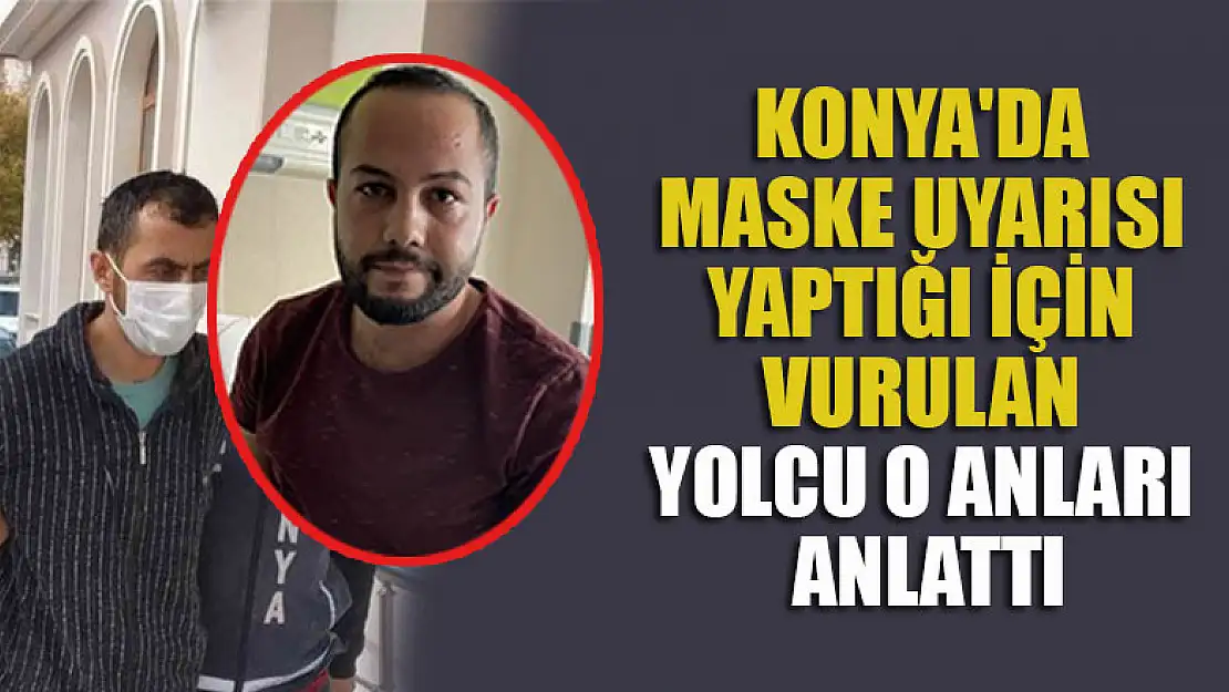 Konya'da maske uyarısı yaptığı için vurulan yolcu o anları anlattı