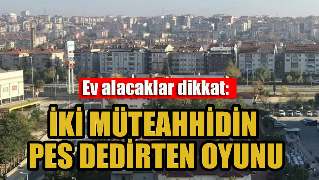 Ev alacaklar dikkat: İki müteahhidin pes dedirten oyunu