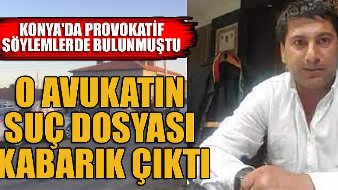 Konya'da provokatif söylemlerde bulunan o avukatın suç dosyası kabarık çıktı