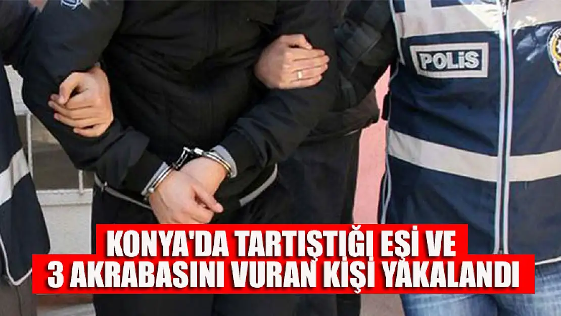 Konya'da tartıştığı eşi ve 3 akrabasını silahla yaralayan kişi yakalandı