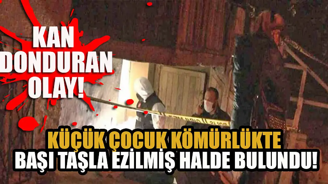 Kan donduran olay! Küçük çocuk kömürlükte başı taşla ezilmiş halde bulundu