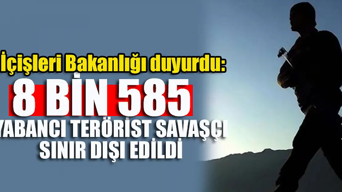 İçişleri Bakanlığı duyurdu: 8 bin 585 yabancı terörist savaşçı sınır dışı edildi