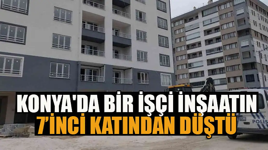 Konya'da bir işçi inşaatın 7'inci katından düştü