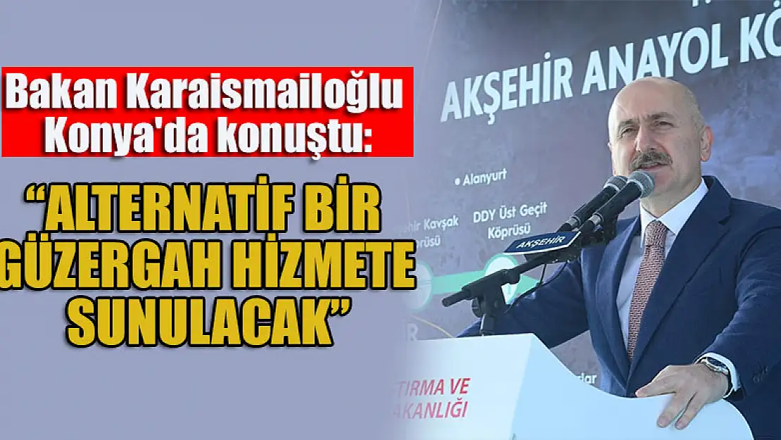 Bakan Karaismailoğlu Konya'da konuştu: 'Alternatif bir güzergah hizmete sunulacak'