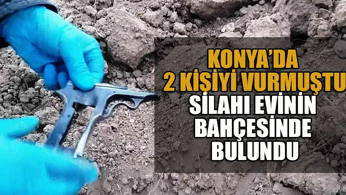 Konya'da 2 kişiyi vuran şüphelinin silahı evinin bahçesinde bulundu