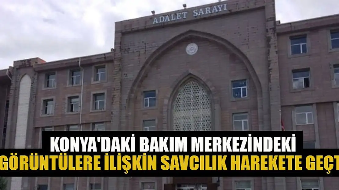 Konya'daki bakım merkezindeki görüntülere ilişkin savcılık harekete geçti