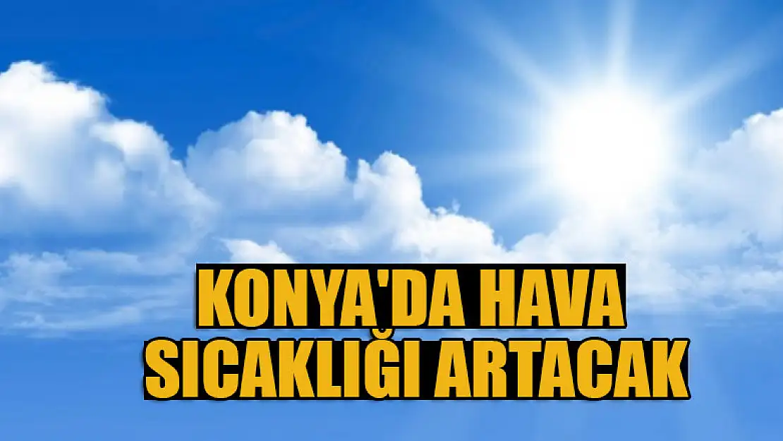 Konya'da hava sıcaklığı artacak