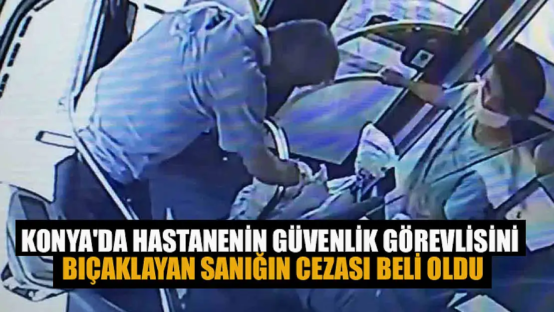 Konya'da hastanenin güvenlik görevlisini bıçaklayan sanığın cezası beli oldu