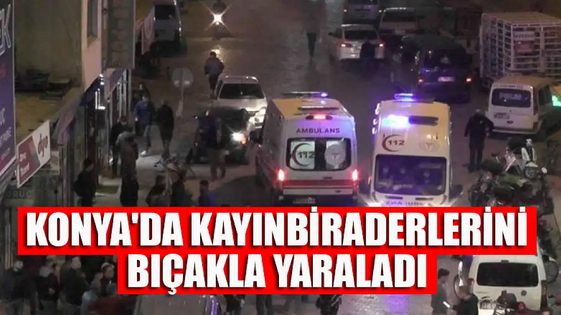 Konya'da kayınbiraderlerini bıçakla yaraladı