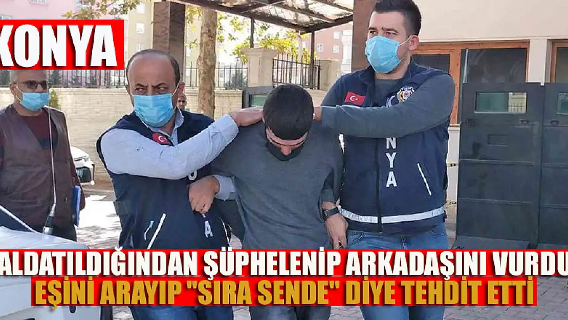 Konya'da aldatıldığından şüphelenip arkadaşını vurdu, eşini arayıp 'sıra sende' diye tehdit etti