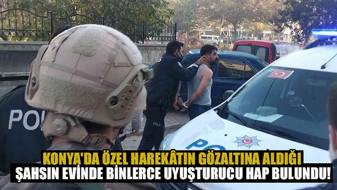 Konya'da Özel Harekâtın gözaltına aldığı şahsın evinde binlerce uyuşturucu hap bulundu