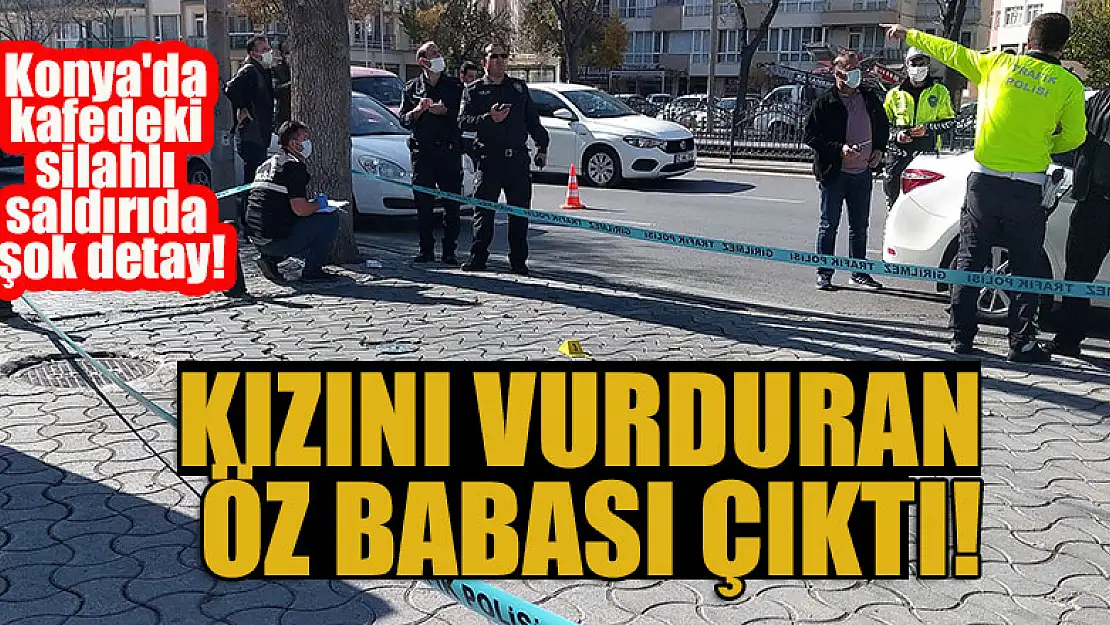 Konya'da kafedeki silahlı saldırıda şok detay! Kızını vurduran öz babası çıktı