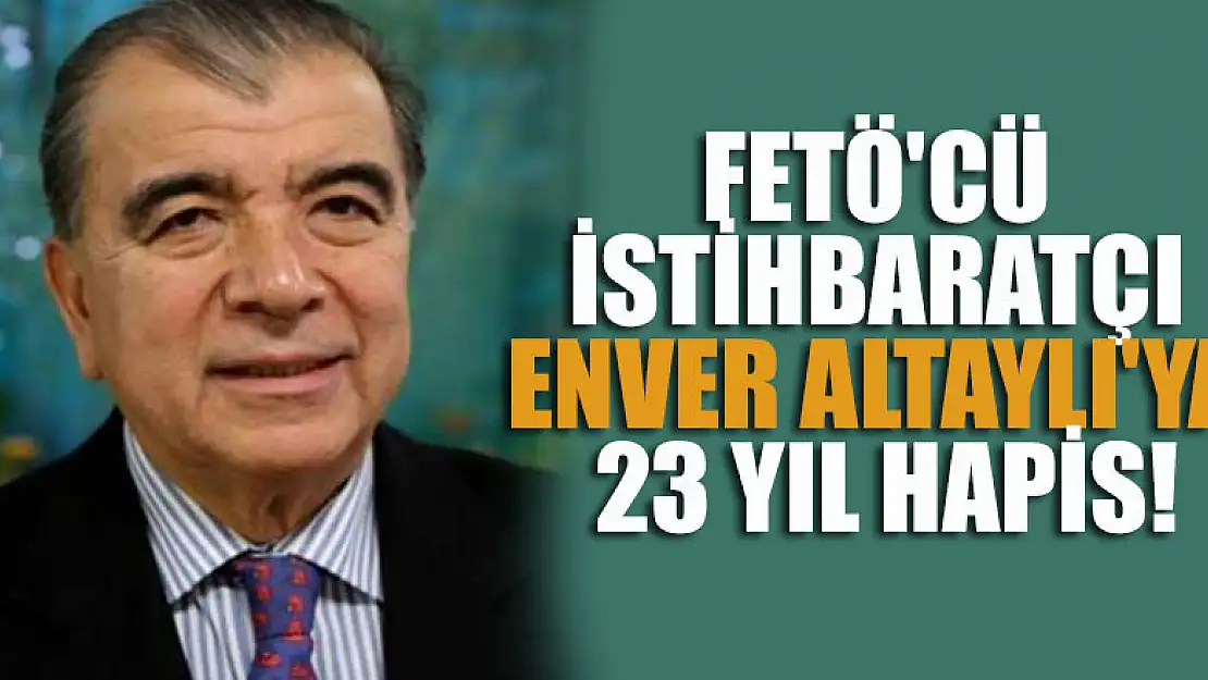 FETÖ'cü sski istihbaratçı Enver Altaylı'ya 23 yıl hapis!