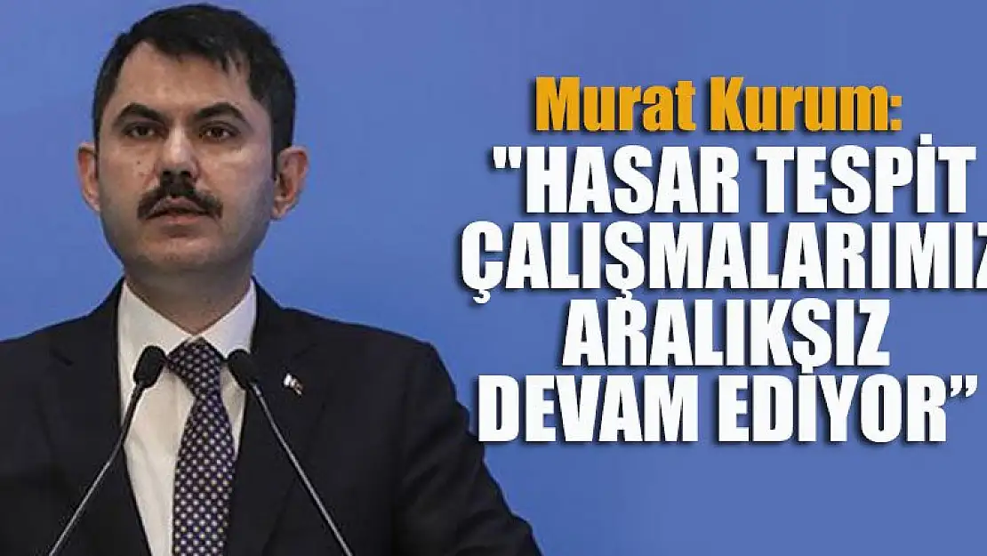 Murat Kurum: 'Hasar tespit çalışmalarımız aralıksız devam ediyor'