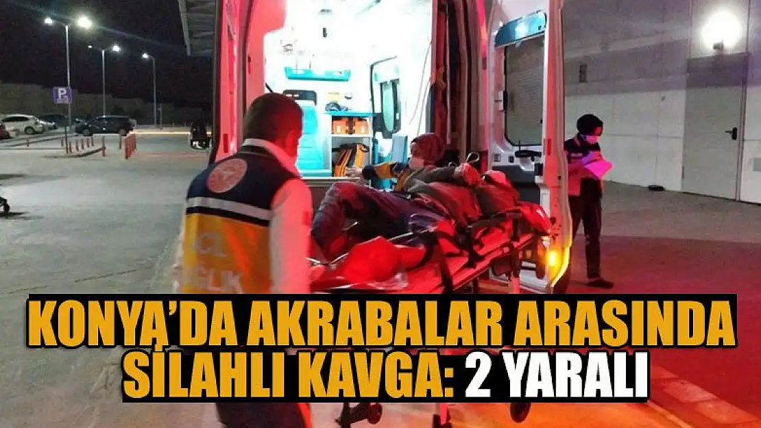 Konya'da akrabalar arasında silahlı kavga: 2 yaralı