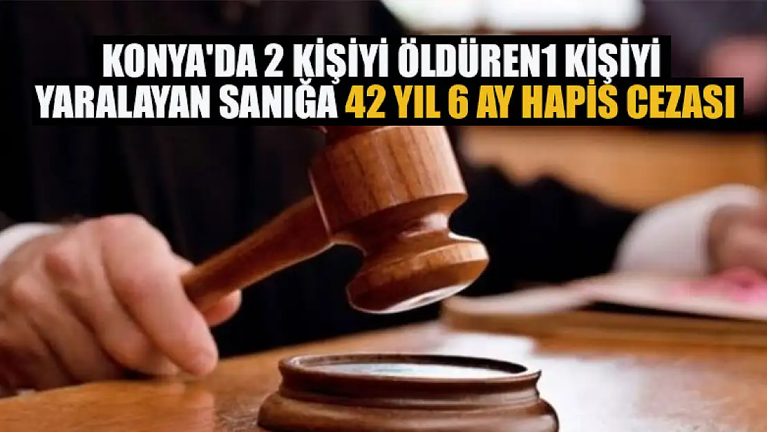 Konya'da 2 kişiyi öldüren1 kişiyi yaralayan sanığa 42 yıl 6 ay hapis cezası