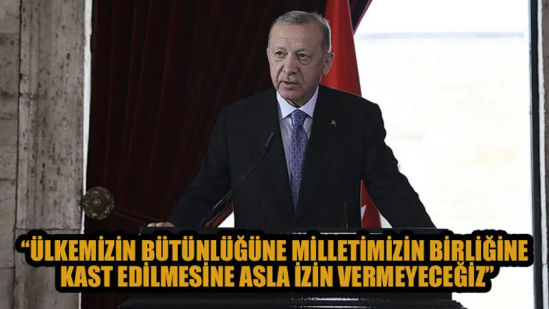 Ülkemizin bütünlüğüne, necip milletimizin birliğine kast edilmesine asla izin vermeyeceğiz