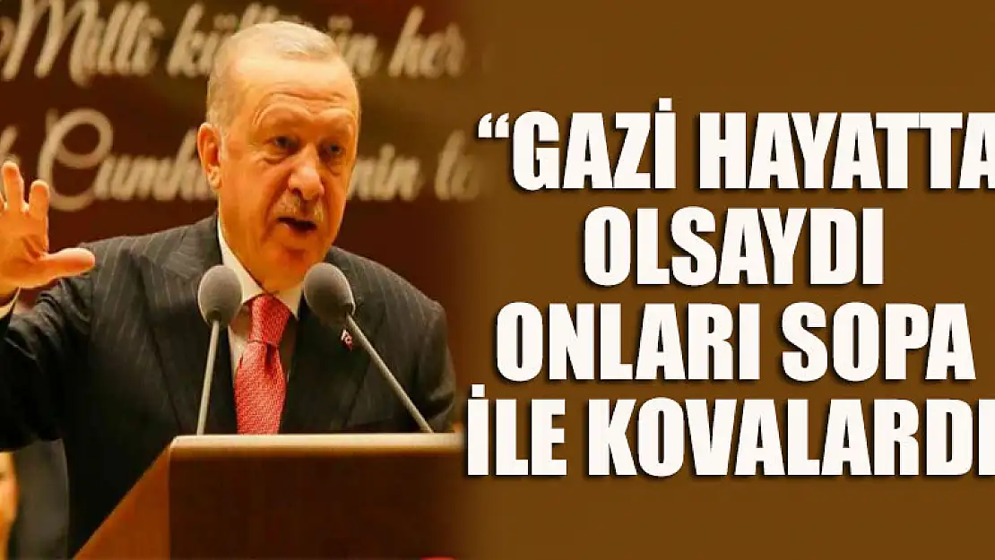 Cumhurbaşkanı Erdoğan: 'Gazi hayatta olsaydı eminim onları bu partiden sopa ile kovalardı'