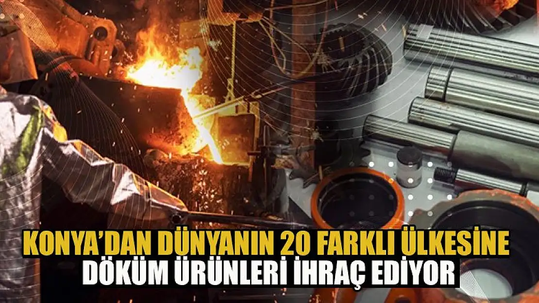 Konya'dan dünyanın 20 farklı ülkesine döküm ürünleri ihraç ediyor