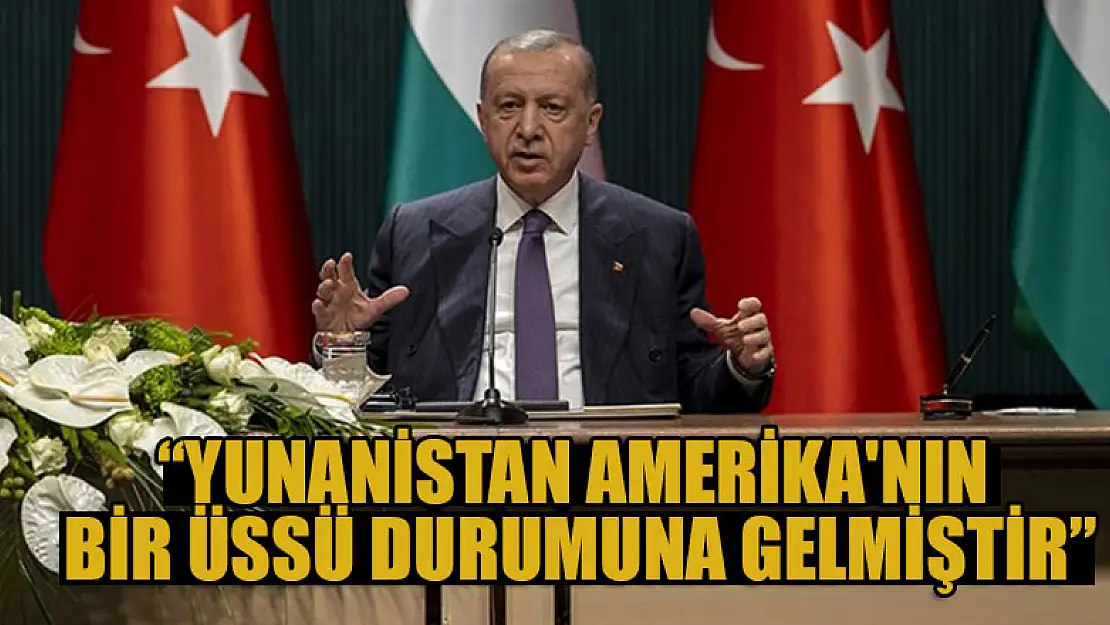 Cumhurbaşkanı Erdoğan: Yunanistan, Amerika'nın bir üssü durumuna gelmiştir