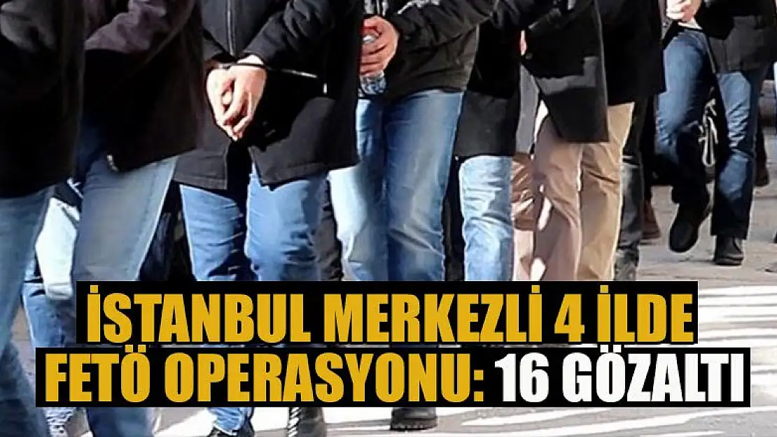 İstanbul merkezli 4 ilde FETÖ operasyonu: 16 gözaltı