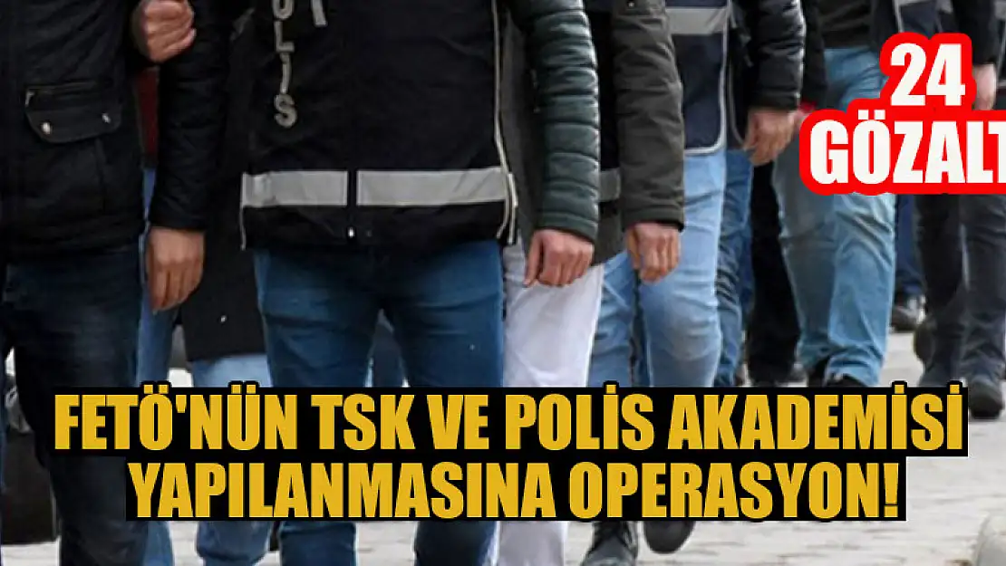 FETÖ'nün TSK ve Polis Akademisi yapılanmasına operasyon:  24 kişi gözaltına alındı