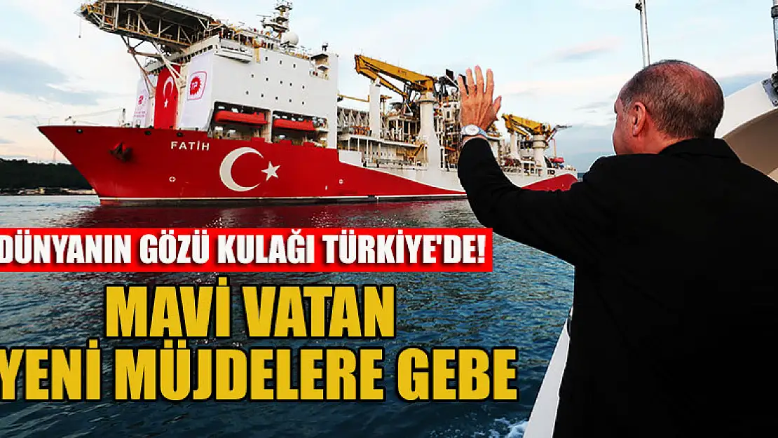 Dünyanın gözü kulağı Türkiye'de! Mavi Vatan yeni müjdelere gebe