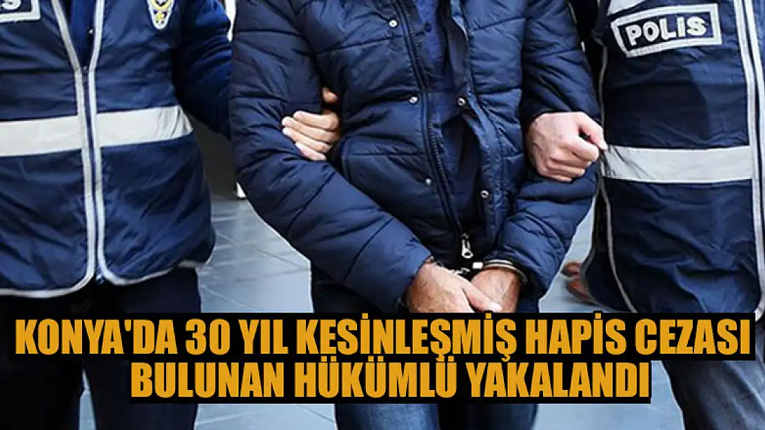 Konya'da 30 yıl kesinleşmiş hapis cezası bulunan hükümlü yakalandı