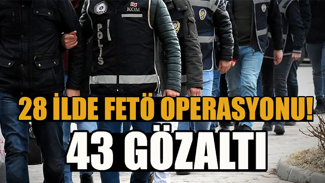 28 ilde FETÖ operasyonu: 43 gözaltı