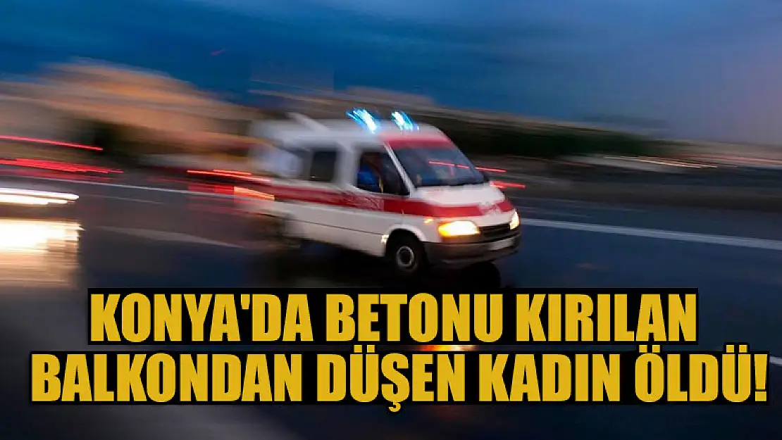 Konya'da betonu kırılan balkondan düşen kadın öldü