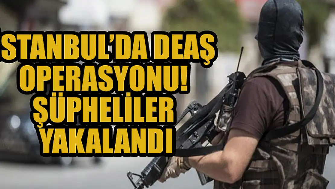 İstanbul'da DEAŞ operasyonu! Şüpheliler yakalandı