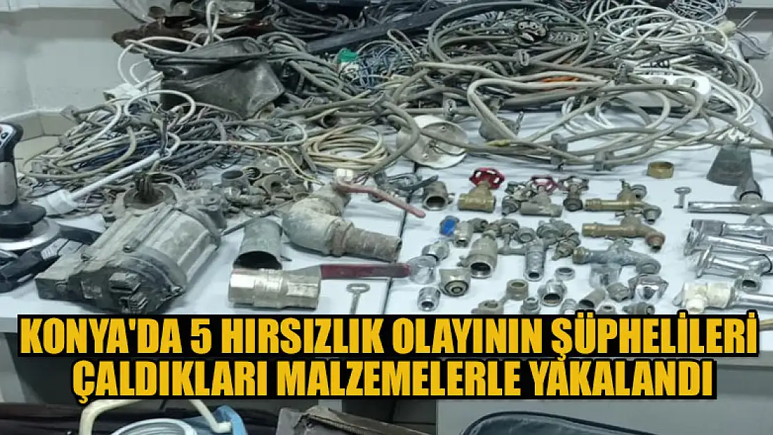 Konya'da 5 hırsızlık olayının şüphelileri çaldıkları malzemelerle yakalandı