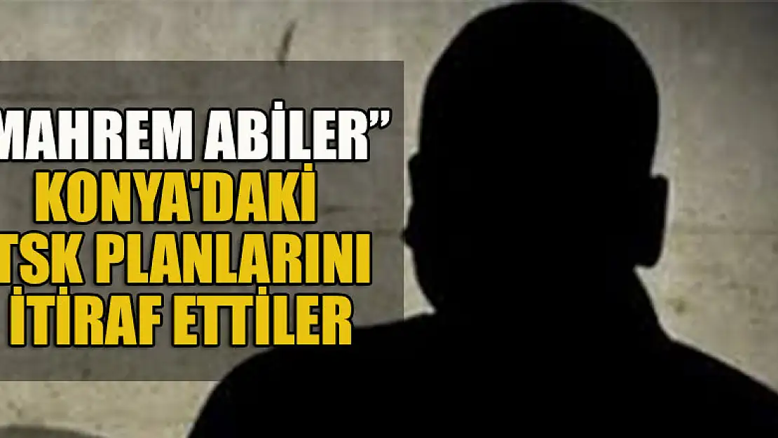 'Mahrem Abiler' Konya'daki TSK planını itiraf ettiler