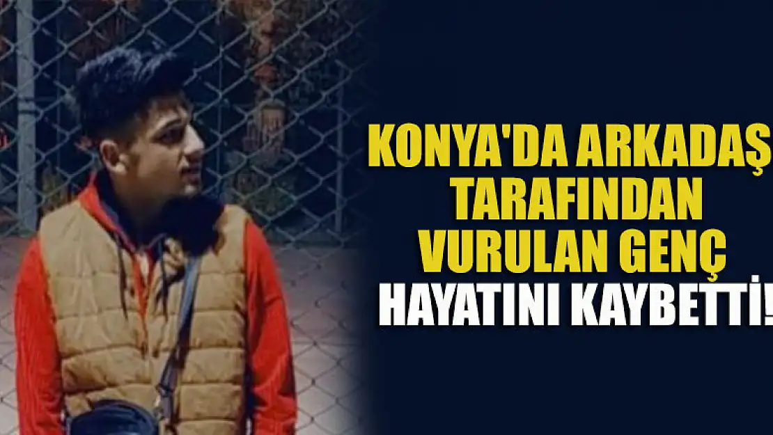 Konya'da arkadaşı tarafından vurulan genç 18 gün sonra hayatını kaybetti