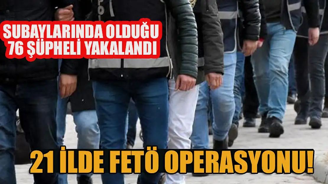 21 ilde FETÖ operasyonu: Subaylarında olduğu 76 şüpheli yakalandı