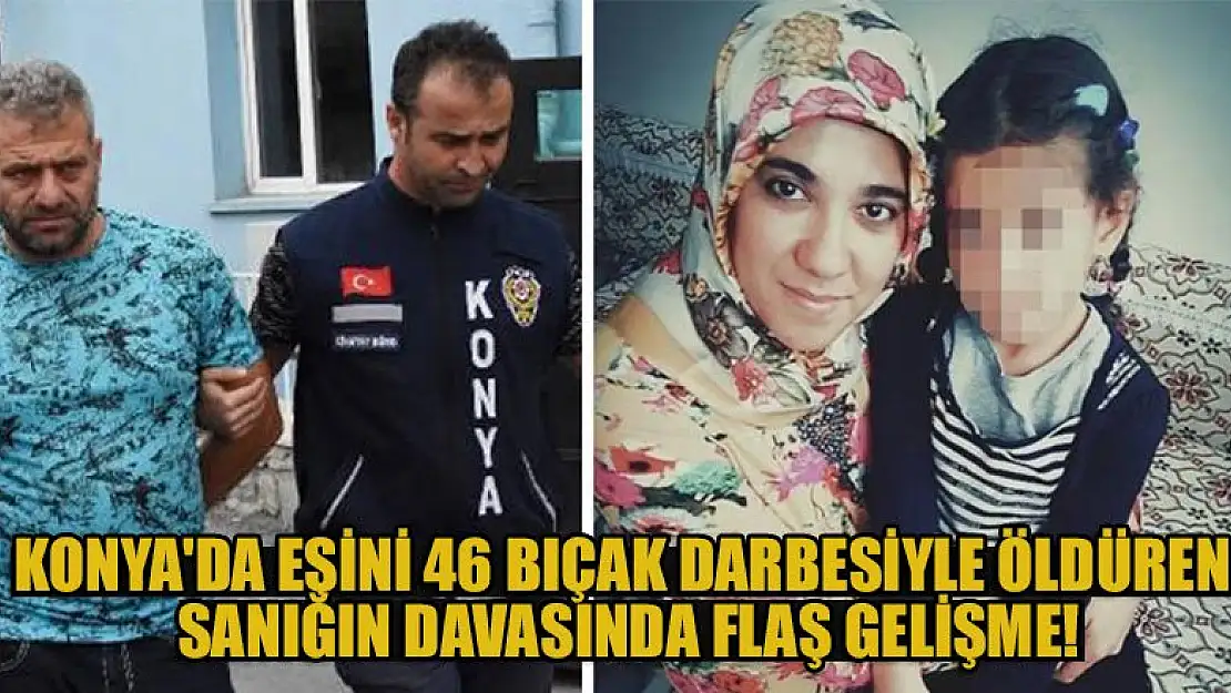 Konya'da eşini 46 bıçak darbesiyle öldüren sanığın davasında flaş gelişme!