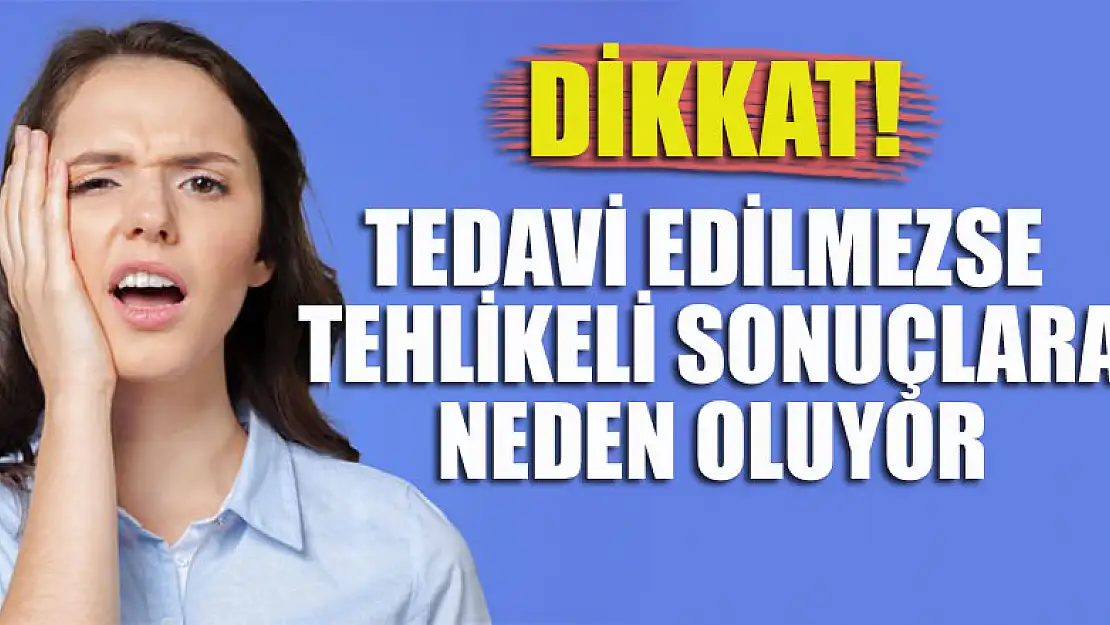 Dikkat! Tedavi edilmezse tehlikeli sonuçlara neden oluyor