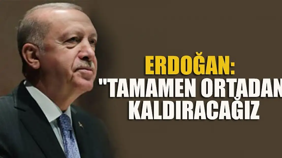 Erdoğan: 'Tamamen ortadan kaldıracağız, kararlıyız'