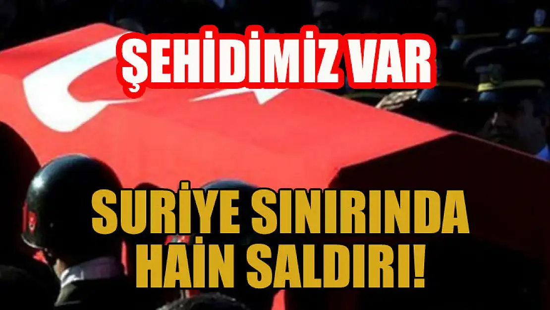 Suriye sınırında hain saldırı: 1 şehidimiz var