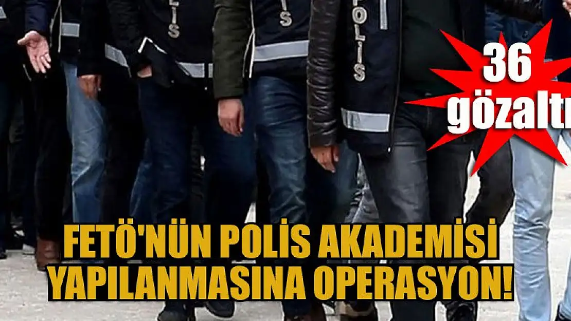 FETÖ'nün Polis Akademisi yapılanmasına operasyon: 36 gözaltı