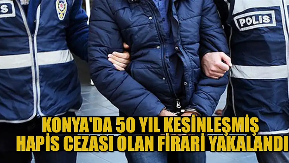 Konya'da 50 yıl kesinleşmiş hapis cezası olan firari hükümlü yakalandı