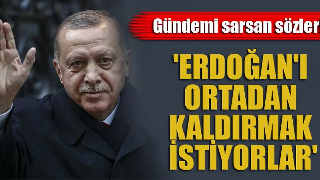 Gündemi sarsan sözler! 'Erdoğan'ı ortadan kaldırmak istiyorlar'