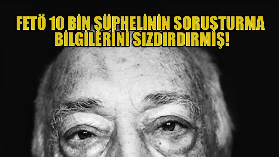 FETÖ 10 bin şüphelinin soruşturma bilgilerini sızdırdırmış!