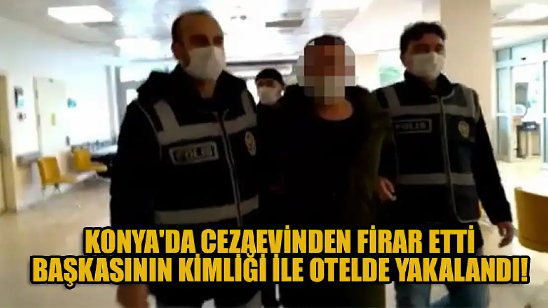 Konya'da cezaevinden firar etti, başkasının kimliği ile otelde yakalandı