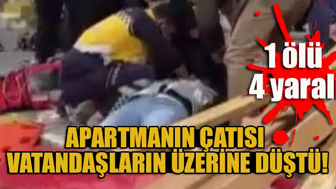 Apartmanın çatısı vatandaşların üzerine düştü: 1 ölü 4 yaralı