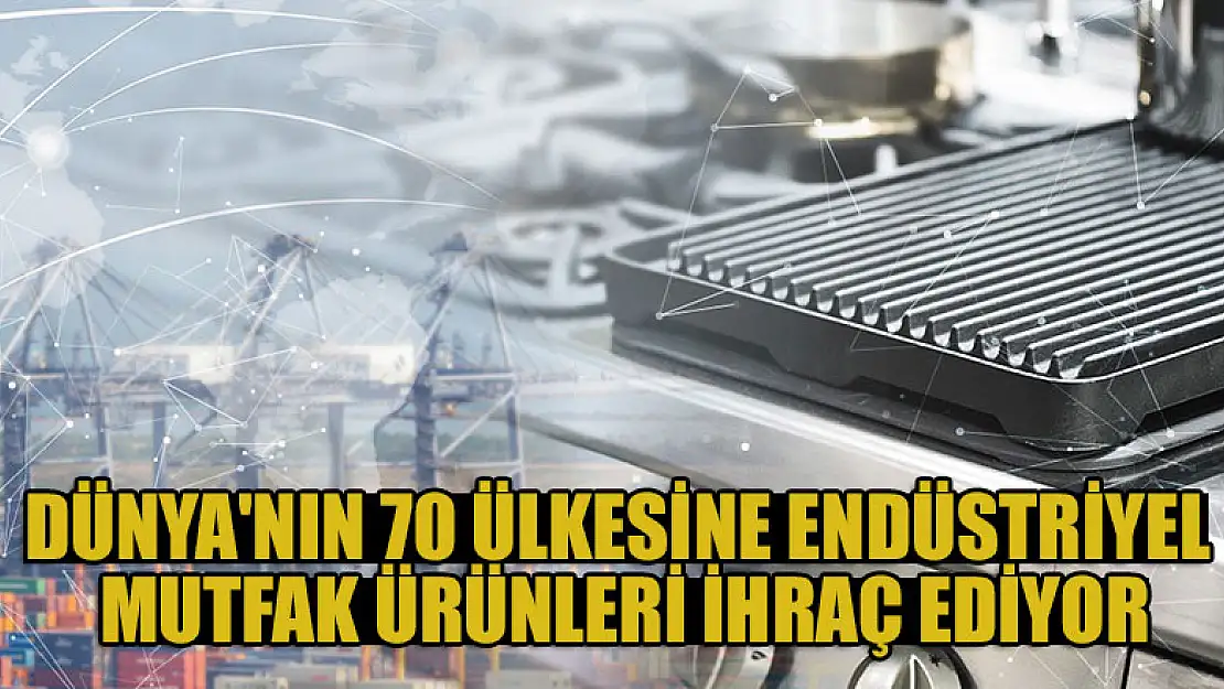 Konya'dan Dünya'nın 70 ülkesine endüstriyel mutfak ürünleri ihraç ediyor