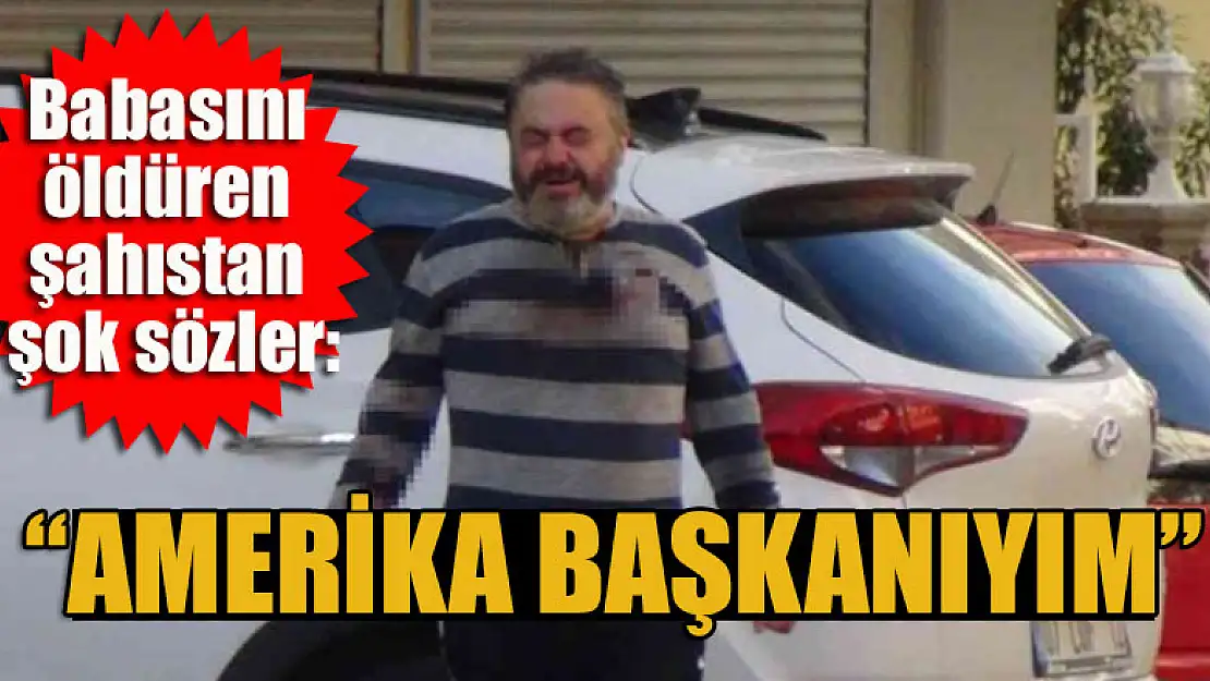 Babasını öldüren şahıstan şok sözler: 'Amerika başkanıyım'