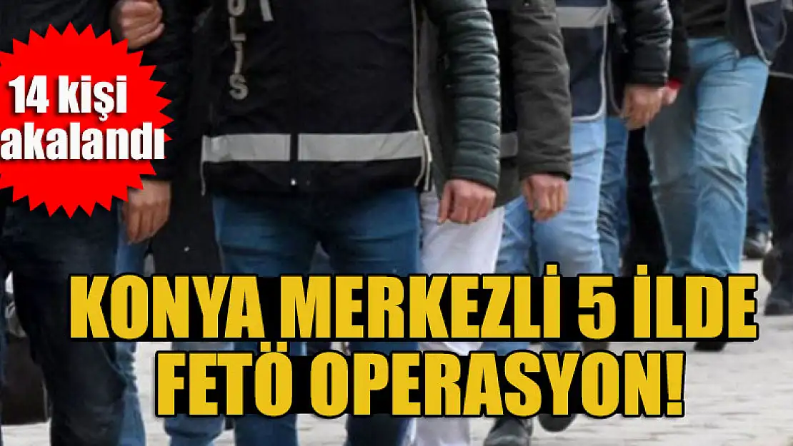 Konya merkezli 5 ilde, FETÖ adına faaliyet yürüttükleri iddia edilen 22 zanlıdan 14'ü yakalandı