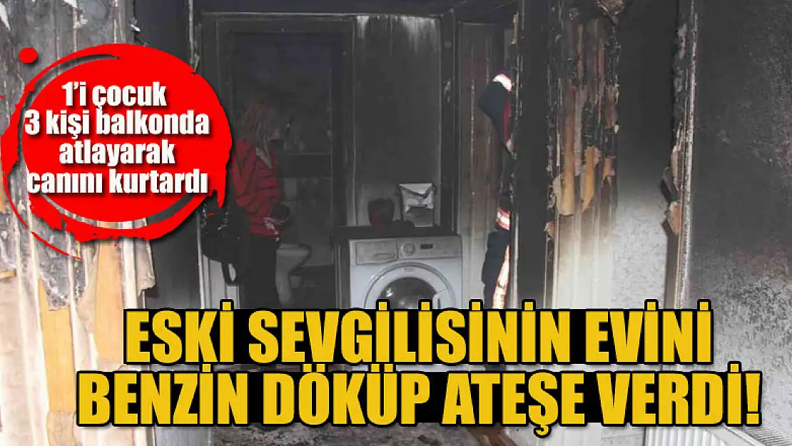 Eski sevgilisinin evini benzin döküp ateşe verdi: 1'i çocuk 3 kişi balkonda atlayarak canını kurtardı