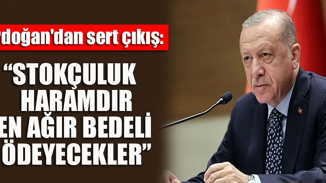 Cumhurbaşkanı Erdoğan'dan sert çıkış: Stokçuluk haramdır, en ağır bedeli ödeyecekler